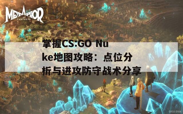 掌握CS:GO Nuke地图攻略：点位分析与进攻防守战术分享