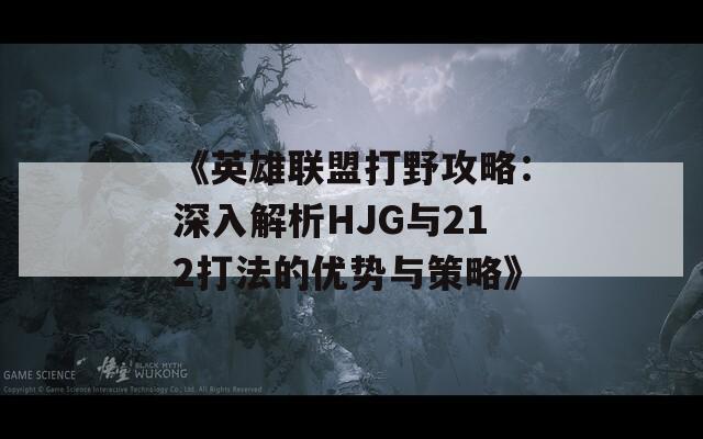 《英雄联盟打野攻略：深入解析HJG与212打法的优势与策略》