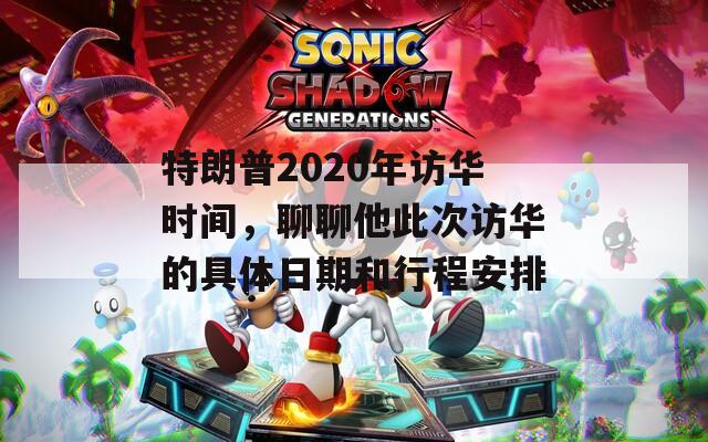 特朗普2020年访华时间，聊聊他此次访华的具体日期和行程安排