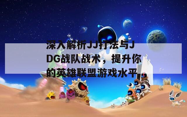 深入解析JJ打法与JDG战队战术，提升你的英雄联盟游戏水平