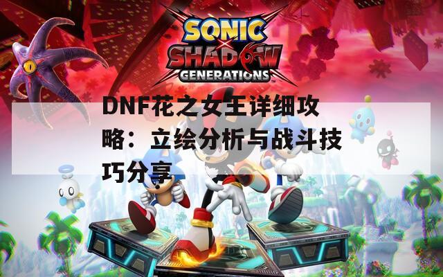 DNF花之女王详细攻略：立绘分析与战斗技巧分享