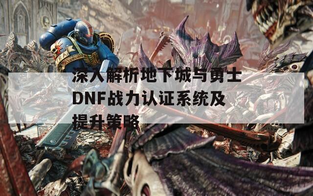 深入解析地下城与勇士DNF战力认证系统及提升策略