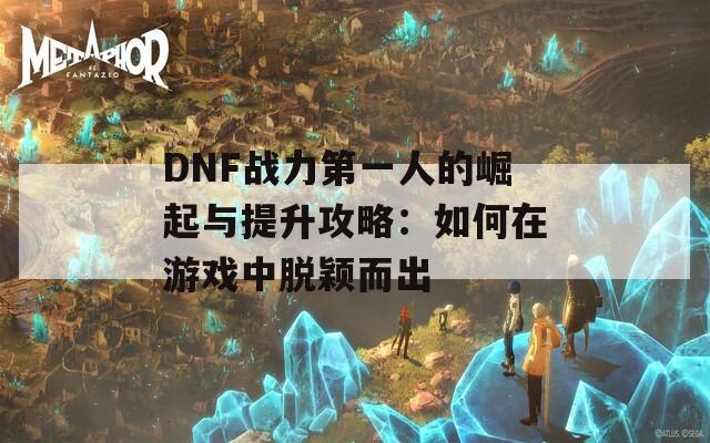 DNF战力第一人的崛起与提升攻略：如何在游戏中脱颖而出