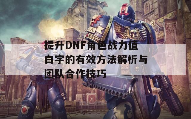 提升DNF角色战力值白字的有效方法解析与团队合作技巧