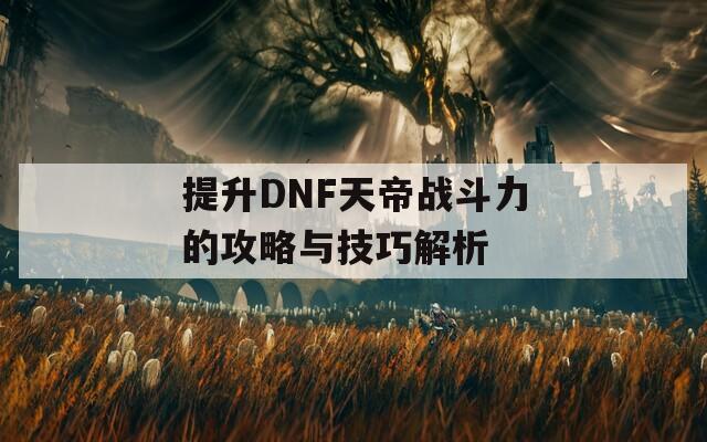 提升DNF天帝战斗力的攻略与技巧解析