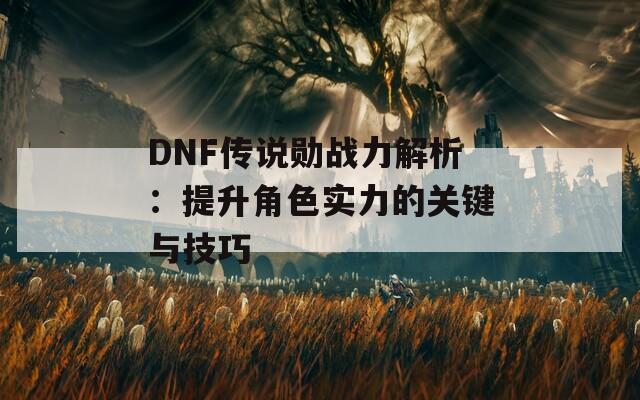 DNF传说勋战力解析：提升角色实力的关键与技巧