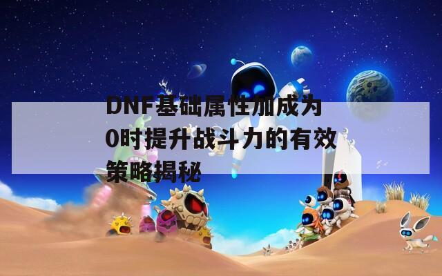 DNF基础属性加成为0时提升战斗力的有效策略揭秘