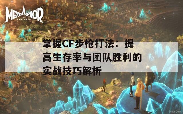 掌握CF步枪打法：提高生存率与团队胜利的实战技巧解析