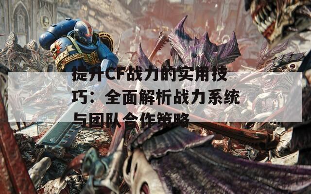 提升CF战力的实用技巧：全面解析战力系统与团队合作策略