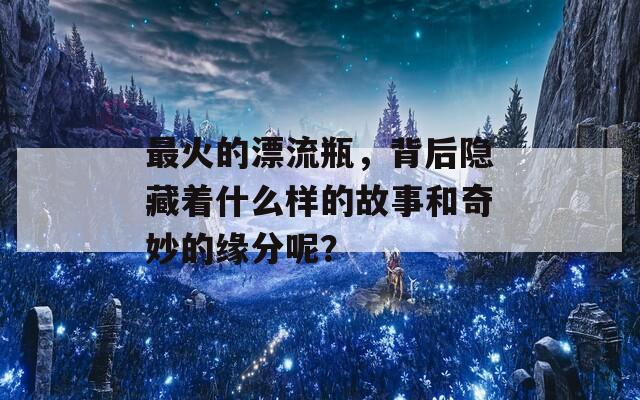 最火的漂流瓶，背后隐藏着什么样的故事和奇妙的缘分呢？