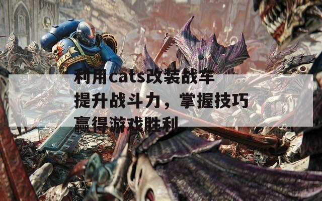 利用cats改装战车提升战斗力，掌握技巧赢得游戏胜利