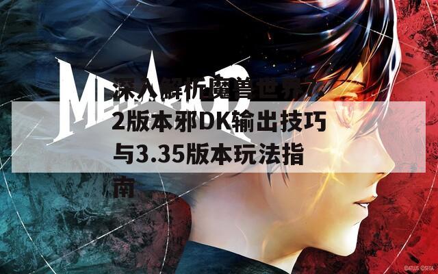 深入解析魔兽世界7.2版本邪DK输出技巧与3.35版本玩法指南