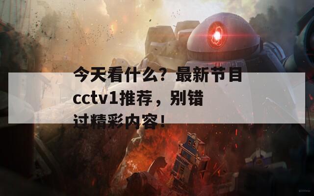 今天看什么？最新节目cctv1推荐，别错过精彩内容！