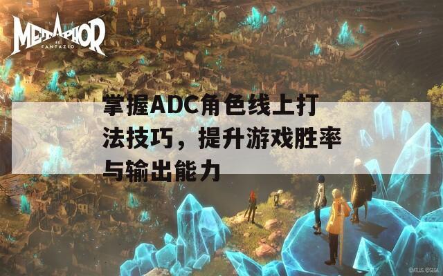 掌握ADC角色线上打法技巧，提升游戏胜率与输出能力