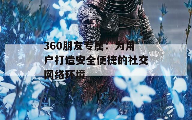 360朋友专属：为用户打造安全便捷的社交网络环境