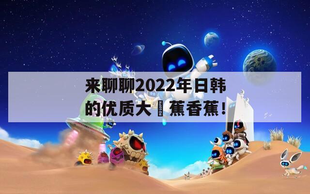 来聊聊2022年日韩的优质大臿蕉香蕉！