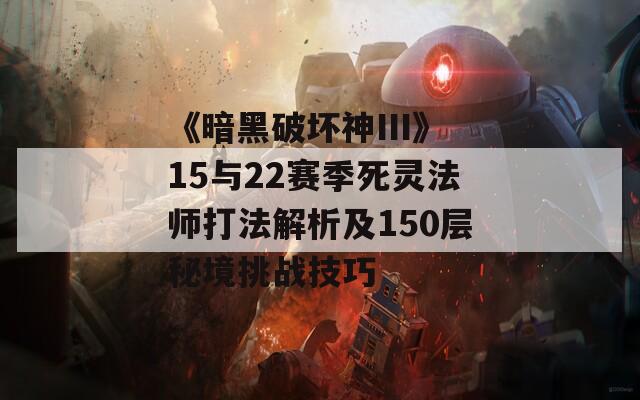 《暗黑破坏神III》15与22赛季死灵法师打法解析及150层秘境挑战技巧