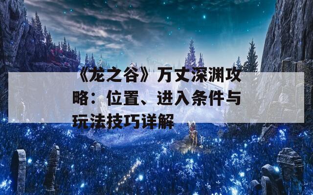 《龙之谷》万丈深渊攻略：位置、进入条件与玩法技巧详解