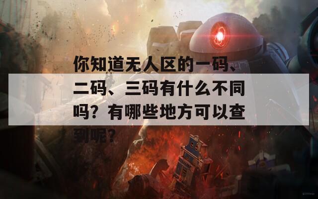 你知道无人区的一码、二码、三码有什么不同吗？有哪些地方可以查到呢？