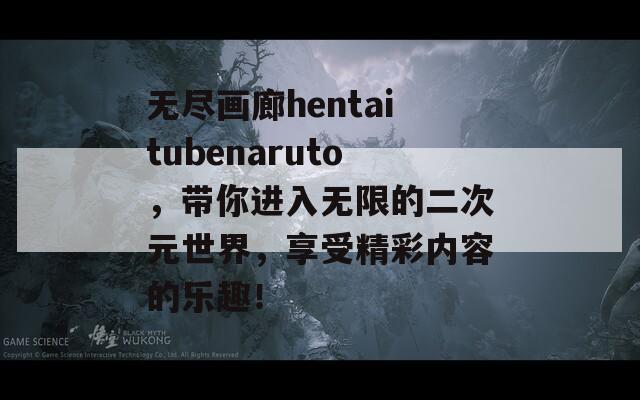 无尽画廊hentaitubenaruto，带你进入无限的二次元世界，享受精彩内容的乐趣！