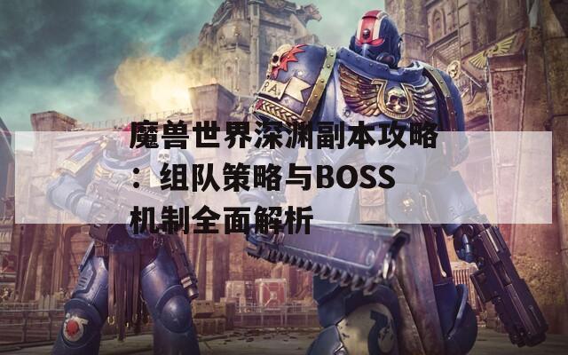 魔兽世界深渊副本攻略：组队策略与BOSS机制全面解析