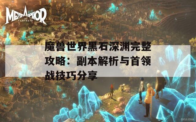 魔兽世界黑石深渊完整攻略：副本解析与首领战技巧分享