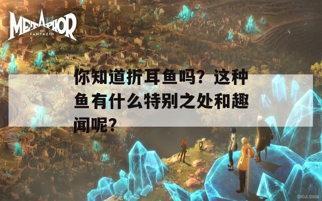 你知道折耳鱼吗？这种鱼有什么特别之处和趣闻呢？