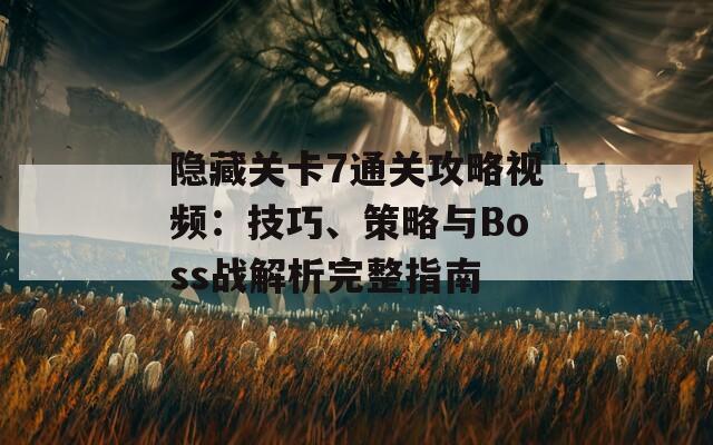 隐藏关卡7通关攻略视频：技巧、策略与Boss战解析完整指南