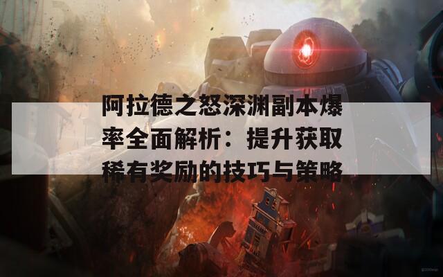 阿拉德之怒深渊副本爆率全面解析：提升获取稀有奖励的技巧与策略