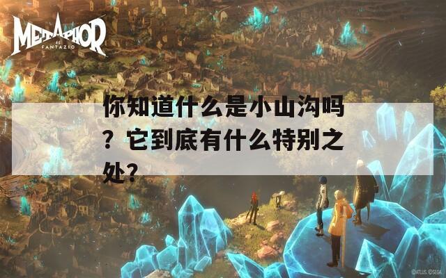 你知道什么是小山沟吗？它到底有什么特别之处？