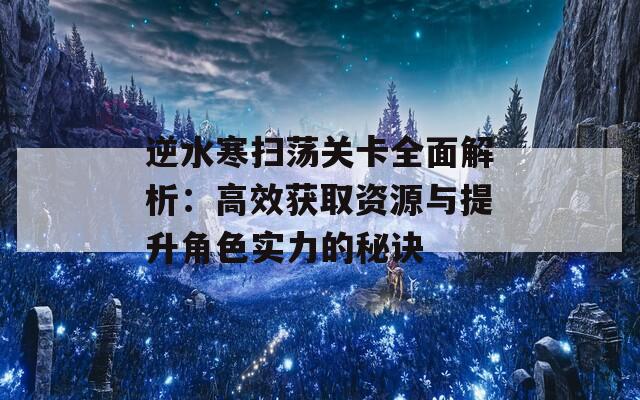 逆水寒扫荡关卡全面解析：高效获取资源与提升角色实力的秘诀