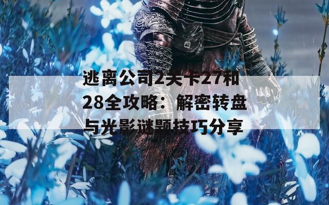 逃离公司2关卡27和28全攻略：解密转盘与光影谜题技巧分享