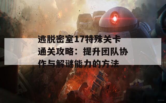 逃脱密室17特殊关卡通关攻略：提升团队协作与解谜能力的方法