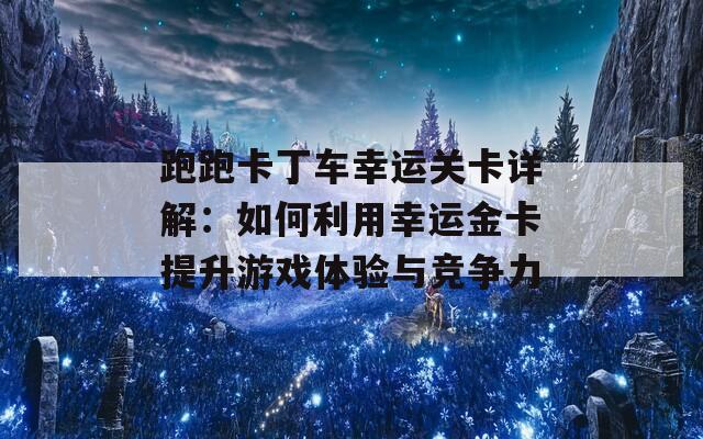 跑跑卡丁车幸运关卡详解：如何利用幸运金卡提升游戏体验与竞争力