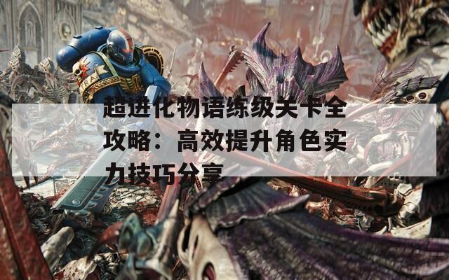 超进化物语练级关卡全攻略：高效提升角色实力技巧分享