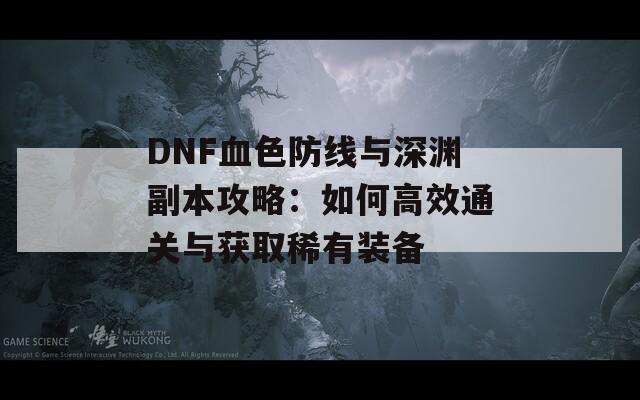 DNF血色防线与深渊副本攻略：如何高效通关与获取稀有装备