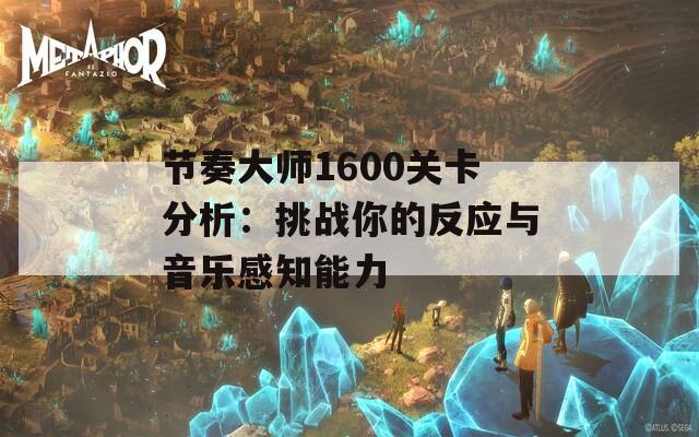 节奏大师1600关卡分析：挑战你的反应与音乐感知能力