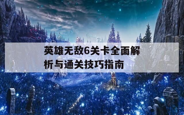 英雄无敌6关卡全面解析与通关技巧指南