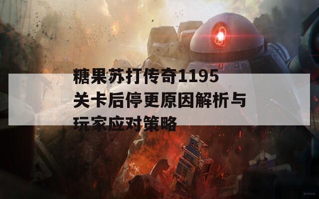 糖果苏打传奇1195关卡后停更原因解析与玩家应对策略