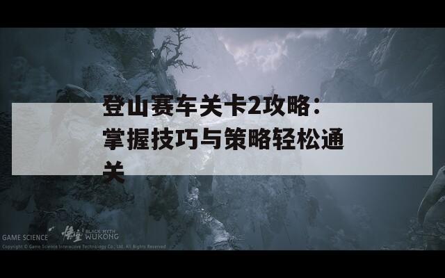 登山赛车关卡2攻略：掌握技巧与策略轻松通关