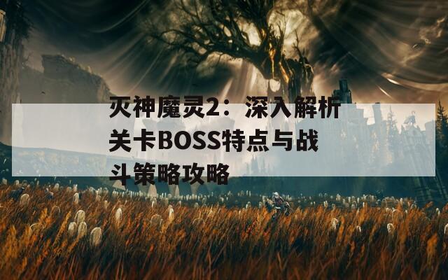 灭神魔灵2：深入解析关卡BOSS特点与战斗策略攻略