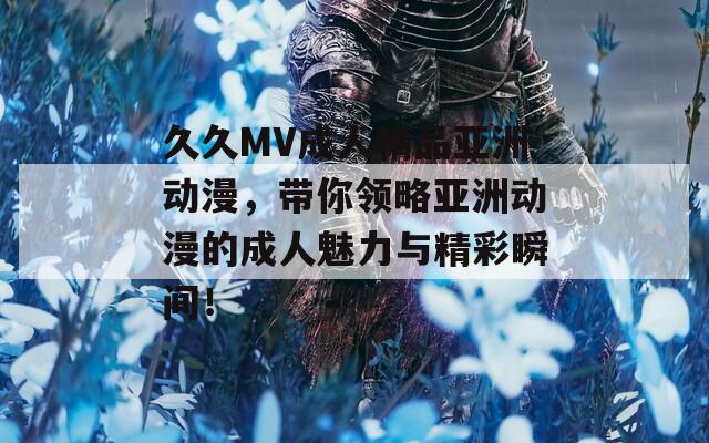 久久MV成人精品亚洲动漫，带你领略亚洲动漫的成人魅力与精彩瞬间！