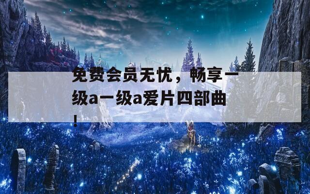 免费会员无忧，畅享一级a一级a爱片四部曲！