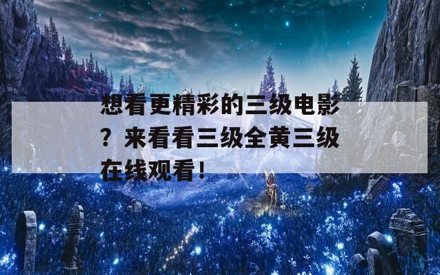 想看更精彩的三级电影？来看看三级全黄三级在线观看！