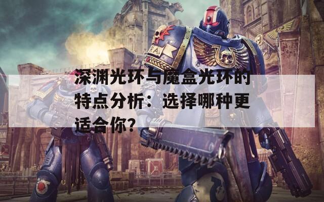 深渊光环与魔盒光环的特点分析：选择哪种更适合你？