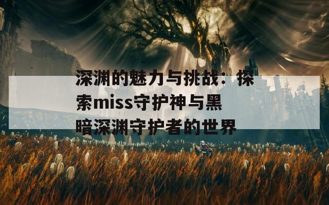 深渊的魅力与挑战：探索miss守护神与黑暗深渊守护者的世界