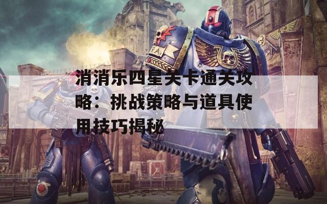 消消乐四星关卡通关攻略：挑战策略与道具使用技巧揭秘