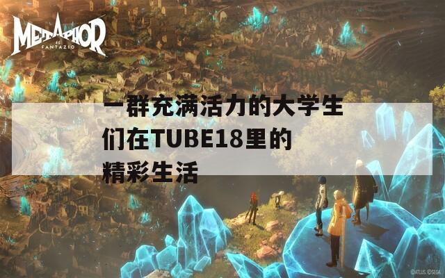 一群充满活力的大学生们在TUBE18里的精彩生活