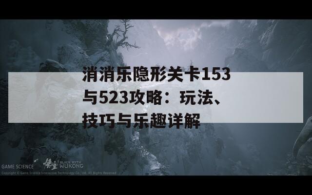 消消乐隐形关卡153与523攻略：玩法、技巧与乐趣详解