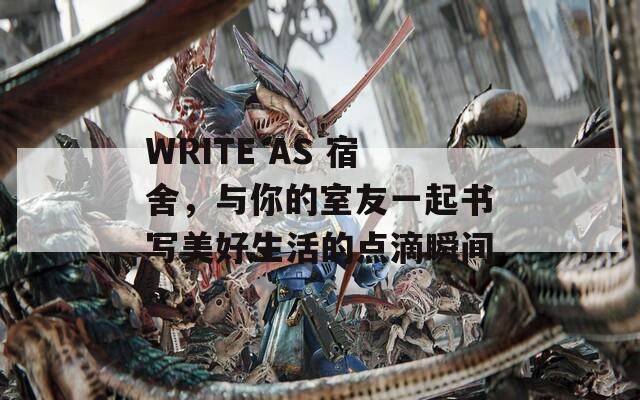 WRITE AS 宿舍，与你的室友一起书写美好生活的点滴瞬间